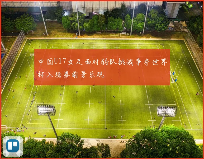 中国U17女足面对弱队挑战争夺世界杯入场券前景乐观
