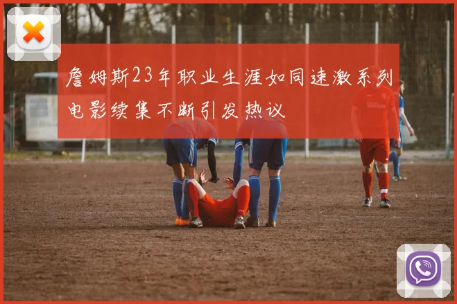 詹姆斯23年职业生涯如同速激系列电影续集不断引发热议