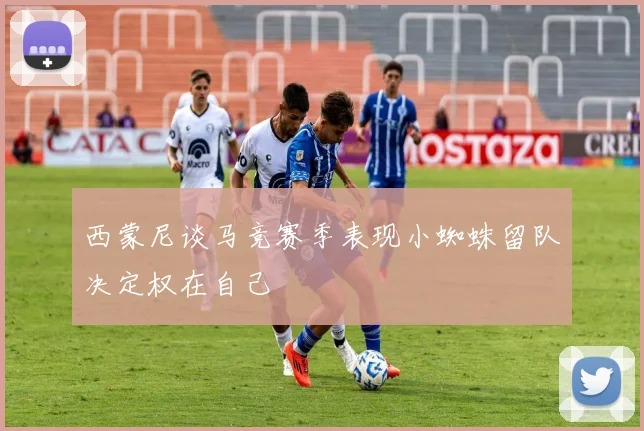 西蒙尼谈马竞赛季表现小蜘蛛留队决定权在自己