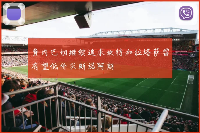 费内巴切继续追求坎特加拉塔萨雷有望低价买断诺阿朗