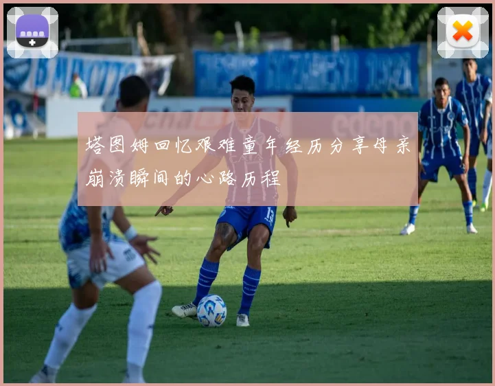 塔图姆回忆艰难童年经历分享母亲崩溃瞬间的心路历程
