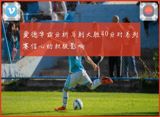 爱德华兹分析马刺大胜40分对系列赛信心的积极影响