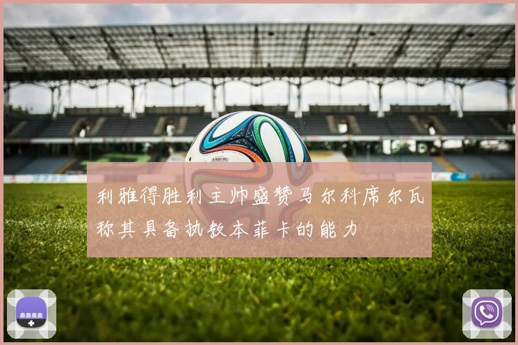利雅得胜利主帅盛赞马尔科席尔瓦称其具备执教本菲卡的能力