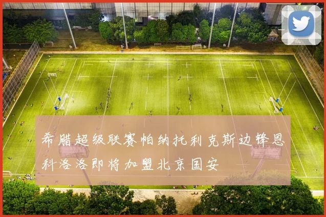 希腊超级联赛帕纳托利克斯边锋恩科洛洛即将加盟北京国安