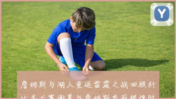 詹姆斯与湖人重返雷霆之战回顾科比季后赛谢幕与詹姆斯首冠辉煌时刻
