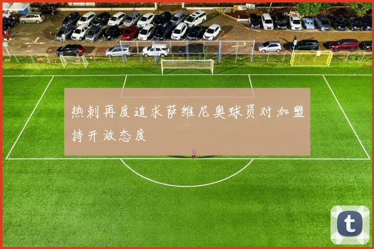 热刺再度追求萨维尼奥球员对加盟持开放态度