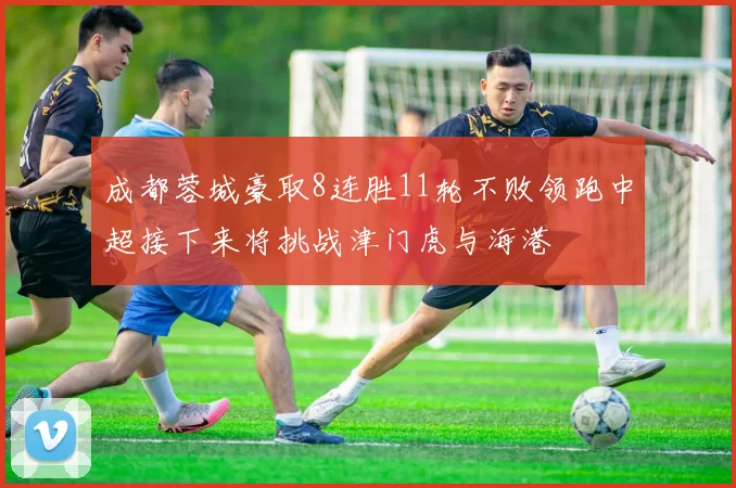 成都蓉城豪取8连胜11轮不败领跑中超接下来将挑战津门虎与海港