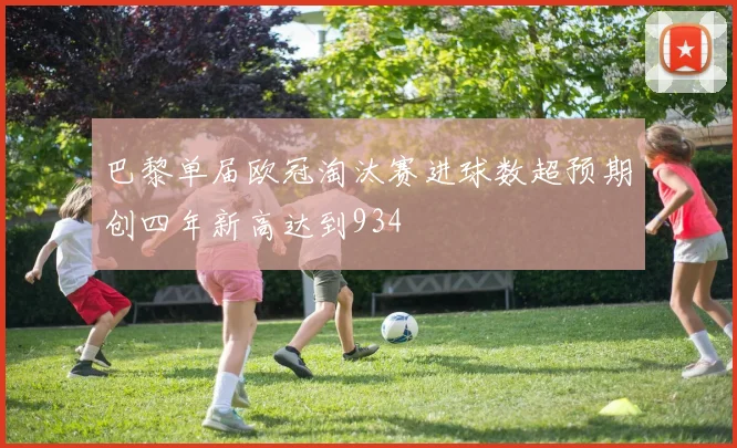 巴黎单届欧冠淘汰赛进球数超预期创四年新高达到934