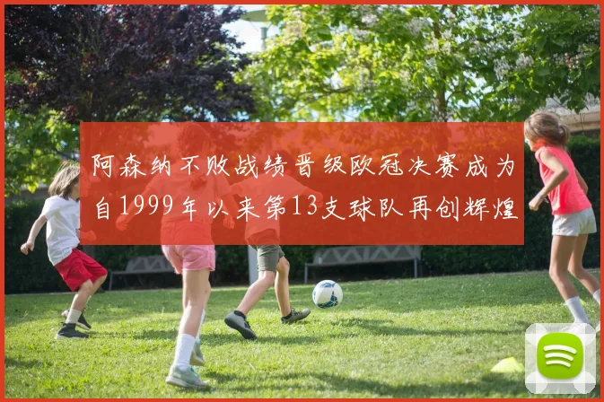 阿森纳不败战绩晋级欧冠决赛成为自1999年以来第13支球队再创辉煌