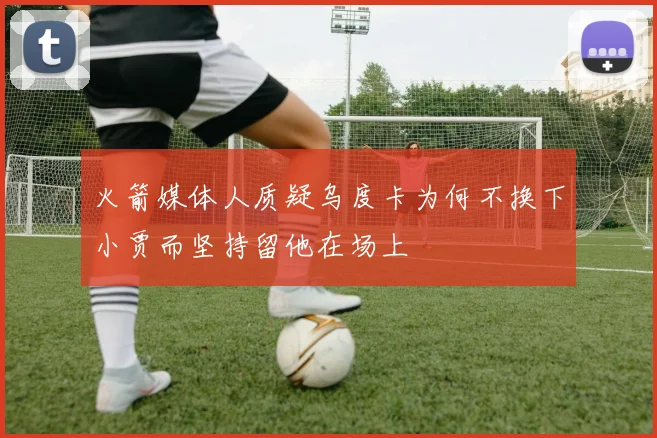 火箭媒体人质疑乌度卡为何不换下小贾而坚持留他在场上