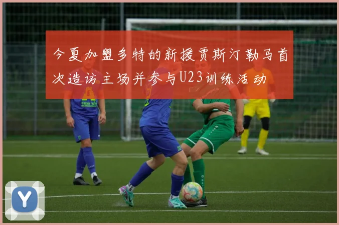 今夏加盟多特的新援贾斯汀勒马首次造访主场并参与U23训练活动
