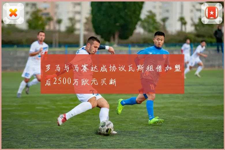 罗马与马赛达成协议瓦斯租借加盟后2500万欧元买断