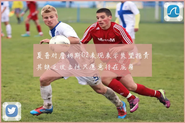 夏普对詹姆斯G2表现表示失望指责其缺乏攻击性只愿意待在底角