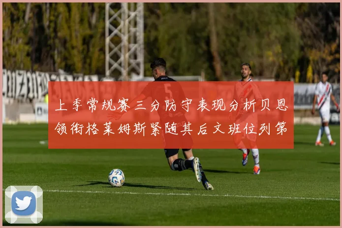 上季常规赛三分防守表现分析贝恩领衔格莱姆斯紧随其后文班位列第五