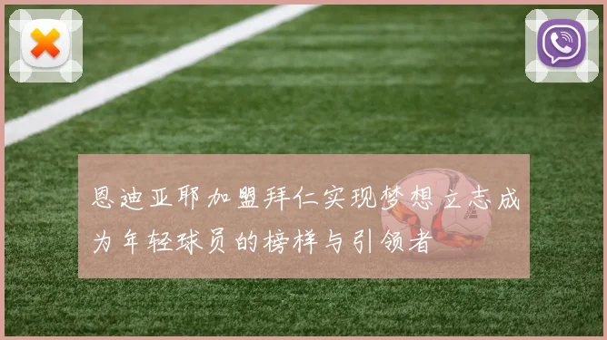 恩迪亚耶加盟拜仁实现梦想立志成为年轻球员的榜样与引领者